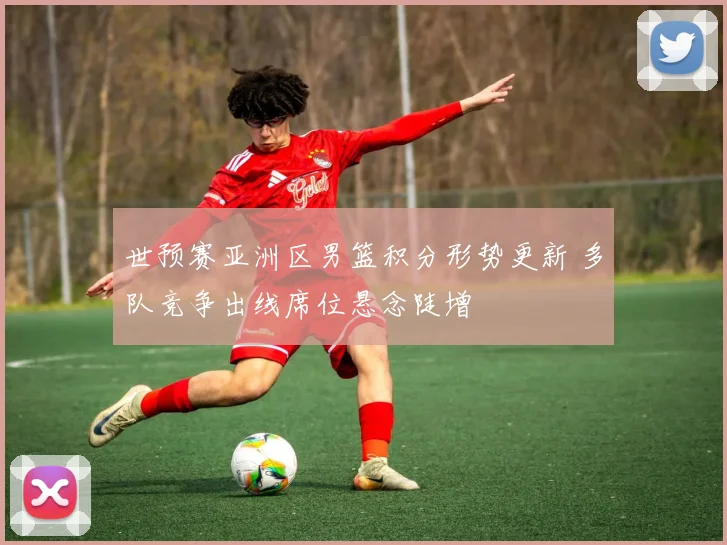 世预赛亚洲区男篮积分形势更新 多队竞争出线席位悬念陡增