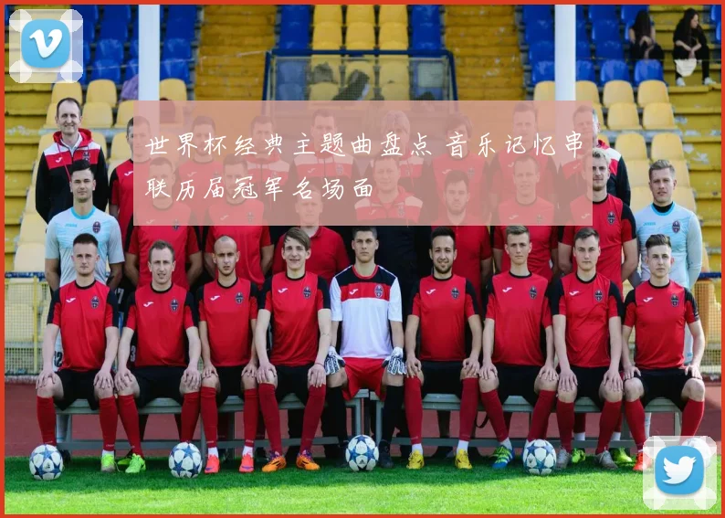 世界杯经典主题曲盘点 音乐记忆串联历届冠军名场面