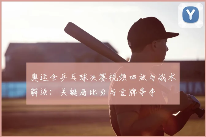 奥运会乒乓球决赛视频回放与战术解读：关键局比分与金牌争夺