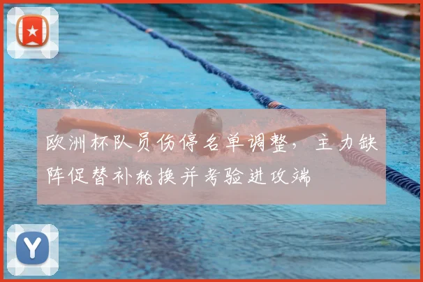 欧洲杯队员伤停名单调整，主力缺阵促替补轮换并考验进攻端