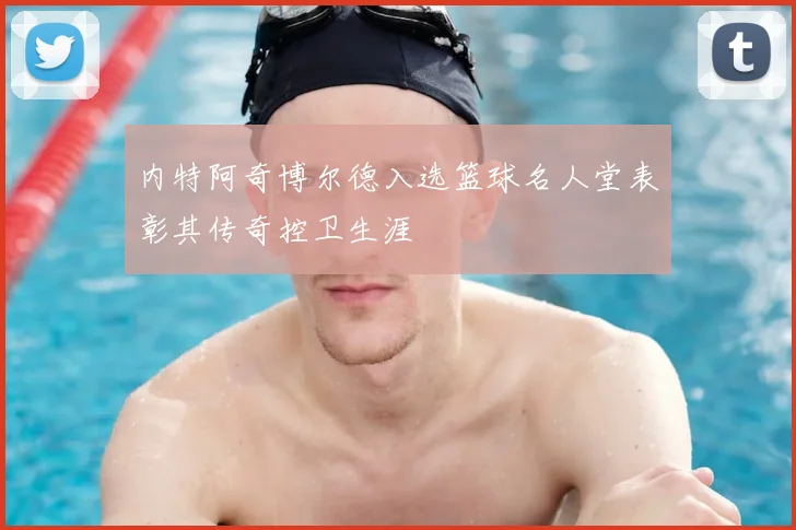 内特阿奇博尔德入选篮球名人堂表彰其传奇控卫生涯