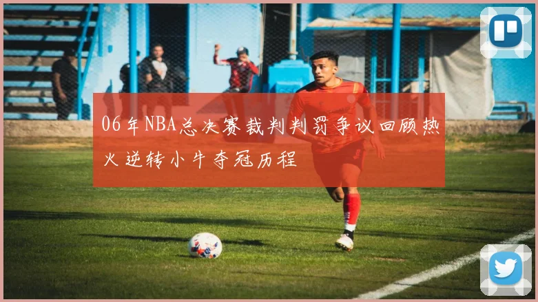 06年NBA总决赛裁判判罚争议回顾热火逆转小牛夺冠历程