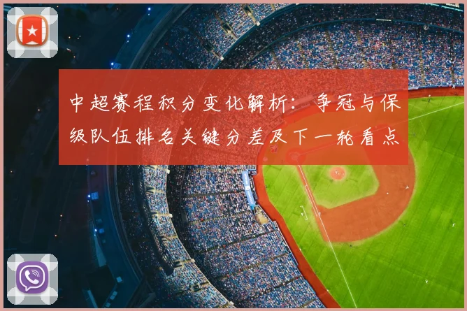 中超赛程积分变化解析：争冠与保级队伍排名关键分差及下一轮看点