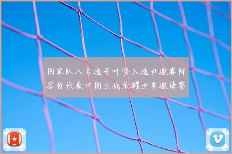 国家队八号选手叶修入选世邀赛阵容将代表中国出战荣耀世界邀请赛