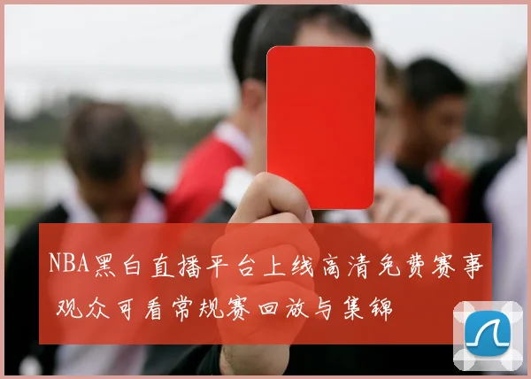 NBA黑白直播平台上线高清免费赛事 观众可看常规赛回放与集锦