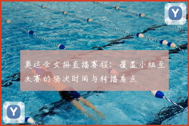 奥运会女排直播赛程：覆盖小组至决赛的场次时间与转播看点