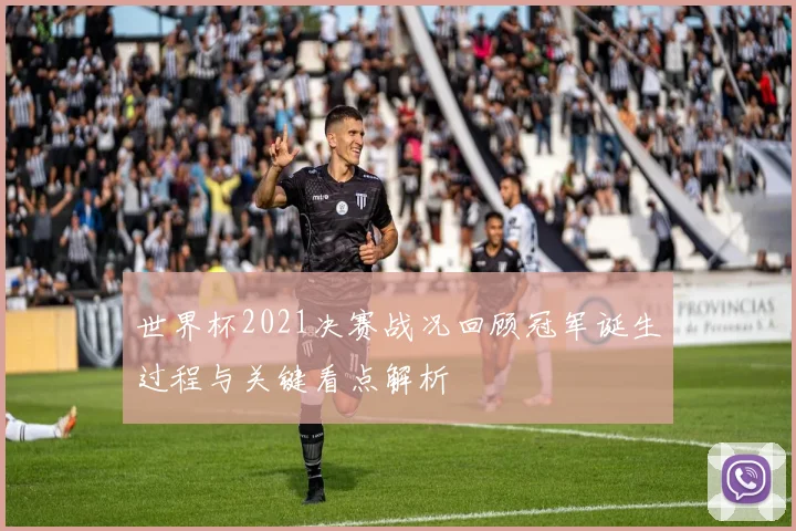世界杯2021决赛战况回顾冠军诞生过程与关键看点解析