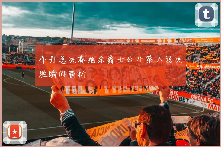 乔丹总决赛绝杀爵士公牛第六场决胜瞬间解析