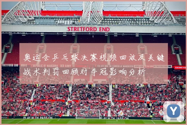 奥运会乒乓球决赛视频回放及关键战术判罚回顾对夺冠影响分析