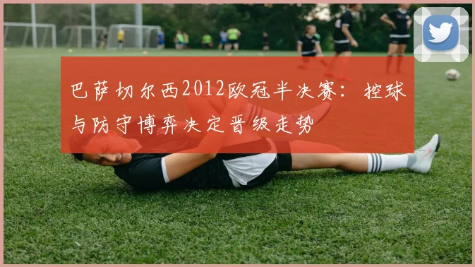 巴萨切尔西2012欧冠半决赛：控球与防守博弈决定晋级走势