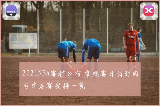 2021NBA赛程公布 常规赛开打时间与季后赛安排一览