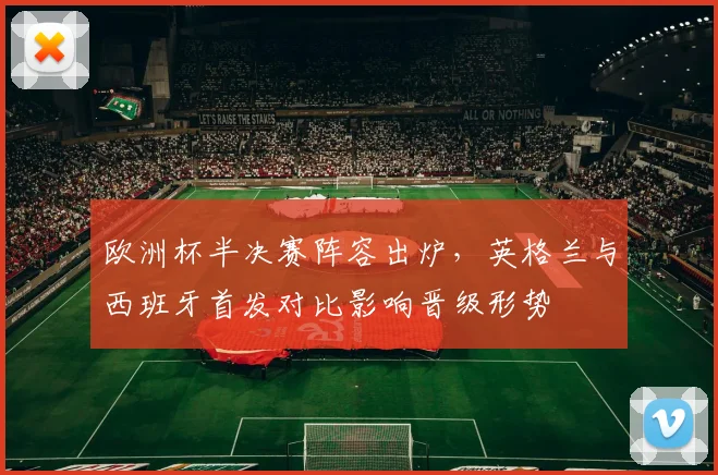 欧洲杯半决赛阵容出炉，英格兰与西班牙首发对比影响晋级形势