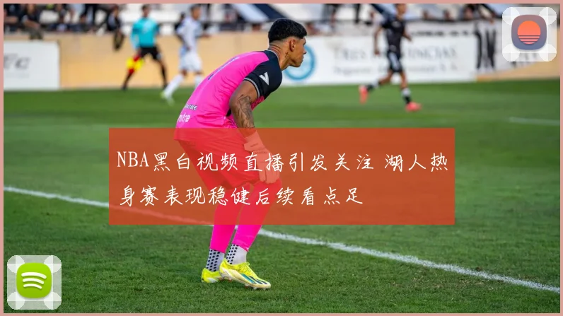 NBA黑白视频直播引发关注 湖人热身赛表现稳健后续看点足