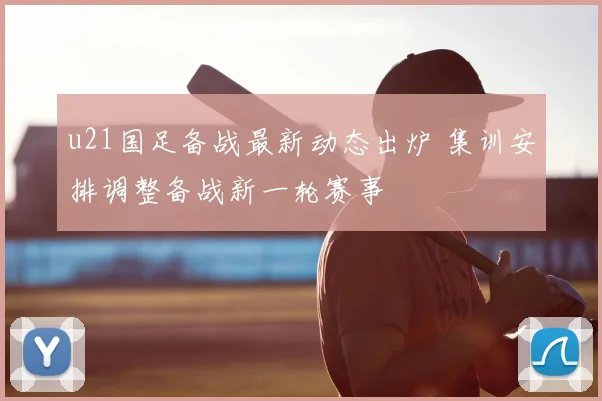 u21国足备战最新动态出炉 集训安排调整备战新一轮赛事