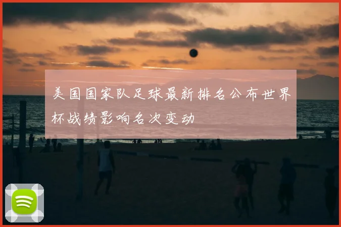 美国国家队足球最新排名公布世界杯战绩影响名次变动