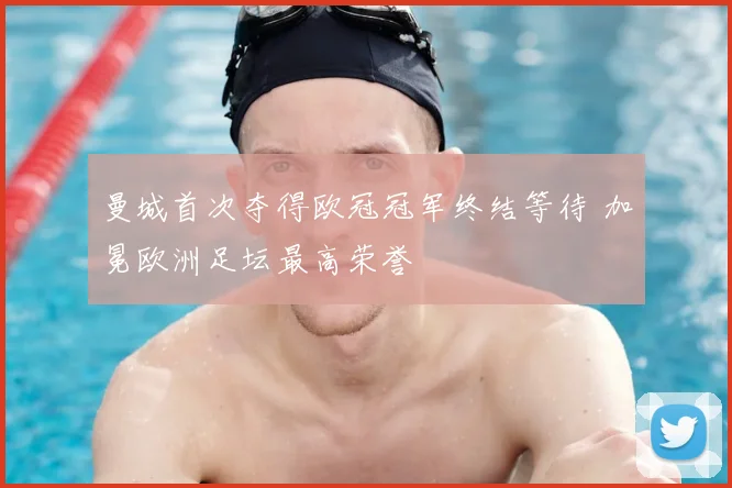 曼城首次夺得欧冠冠军终结等待 加冕欧洲足坛最高荣誉