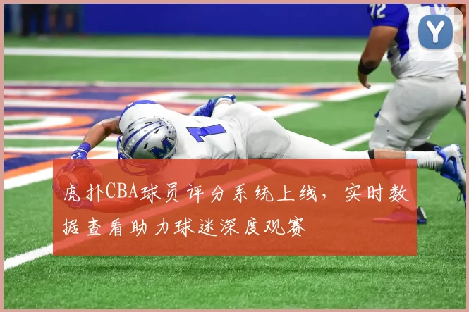 虎扑CBA球员评分系统上线，实时数据查看助力球迷深度观赛