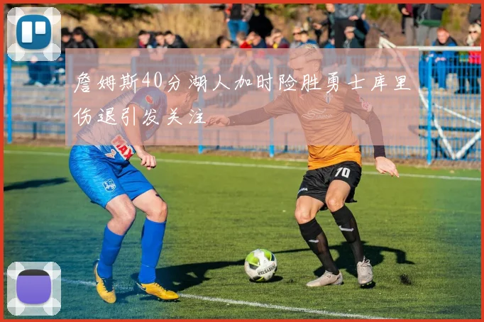 詹姆斯40分湖人加时险胜勇士库里伤退引发关注