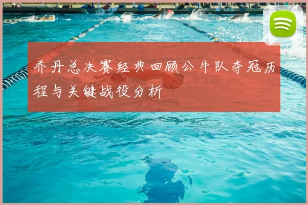 乔丹总决赛经典回顾公牛队夺冠历程与关键战役分析