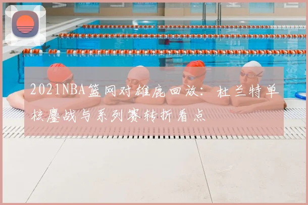 2021NBA篮网对雄鹿回放：杜兰特单核鏖战与系列赛转折看点