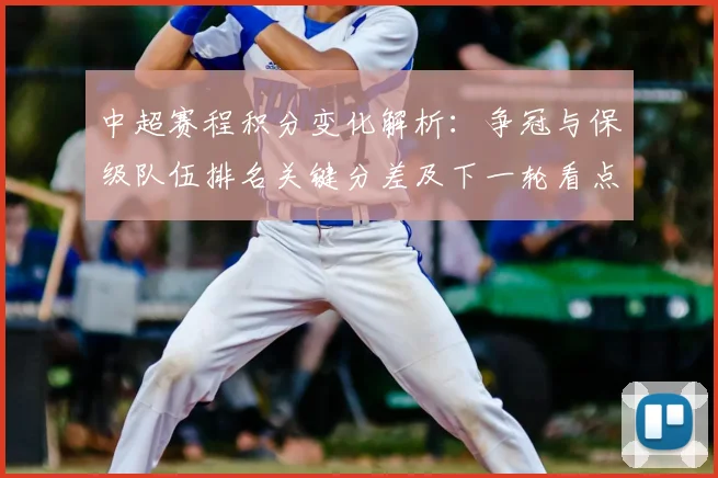 中超赛程积分变化解析：争冠与保级队伍排名关键分差及下一轮看点