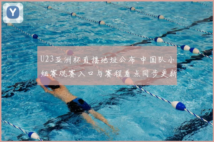 U23亚洲杯直播地址公布 中国队小组赛观赛入口与赛程看点同步更新