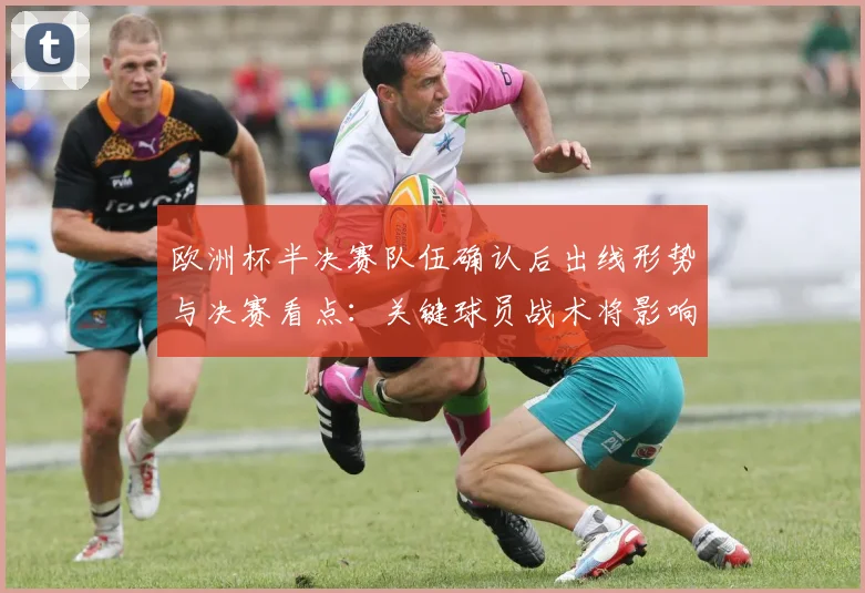 欧洲杯半决赛队伍确认后出线形势与决赛看点：关键球员战术将影响冠军走向