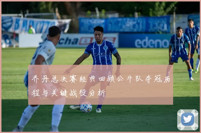 乔丹总决赛经典回顾公牛队夺冠历程与关键战役分析