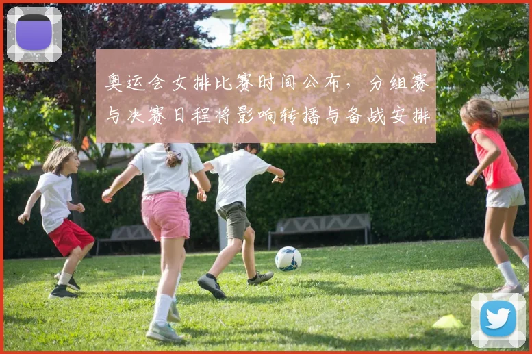 奥运会女排比赛时间公布，分组赛与决赛日程将影响转播与备战安排