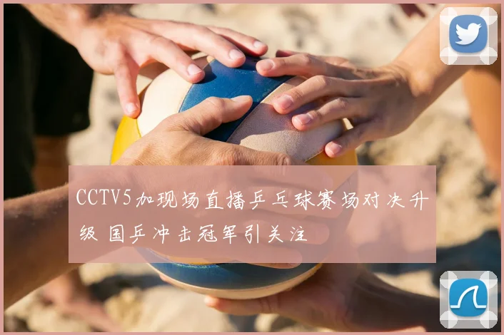 CCTV5加现场直播乒乓球赛场对决升级 国乒冲击冠军引关注