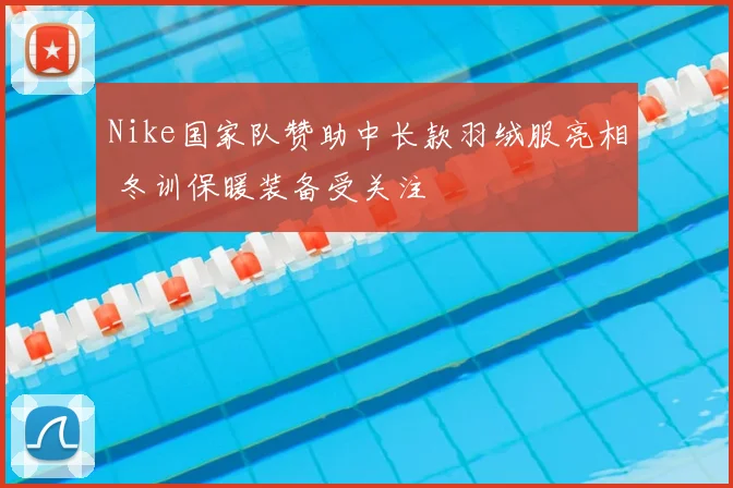 Nike国家队赞助中长款羽绒服亮相 冬训保暖装备受关注
