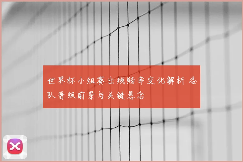世界杯小组赛出线赔率变化解析 各队晋级前景与关键悬念