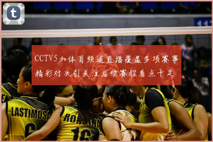 CCTV5加体育频道直播覆盖多项赛事精彩对决引关注后续赛程看点十足
