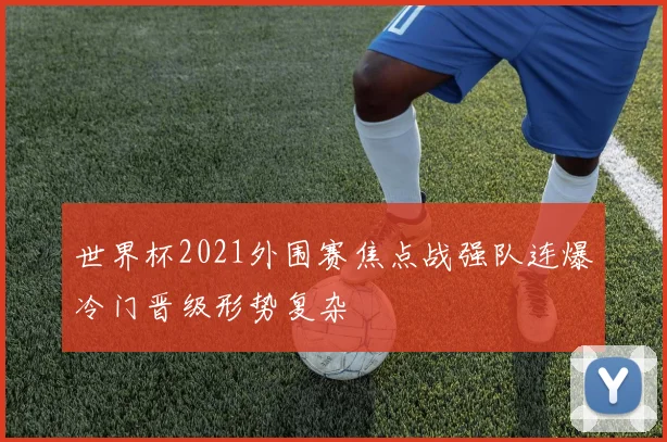 世界杯2021外围赛焦点战强队连爆冷门晋级形势复杂