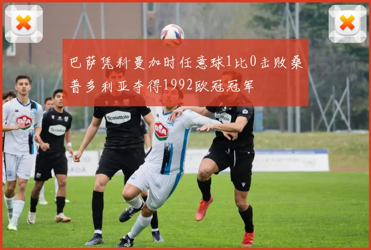 巴萨凭科曼加时任意球1比0击败桑普多利亚夺得1992欧冠冠军