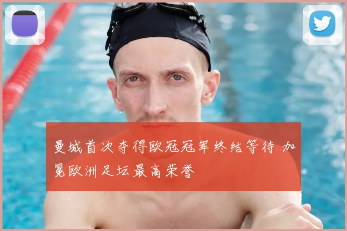 曼城首次夺得欧冠冠军终结等待 加冕欧洲足坛最高荣誉