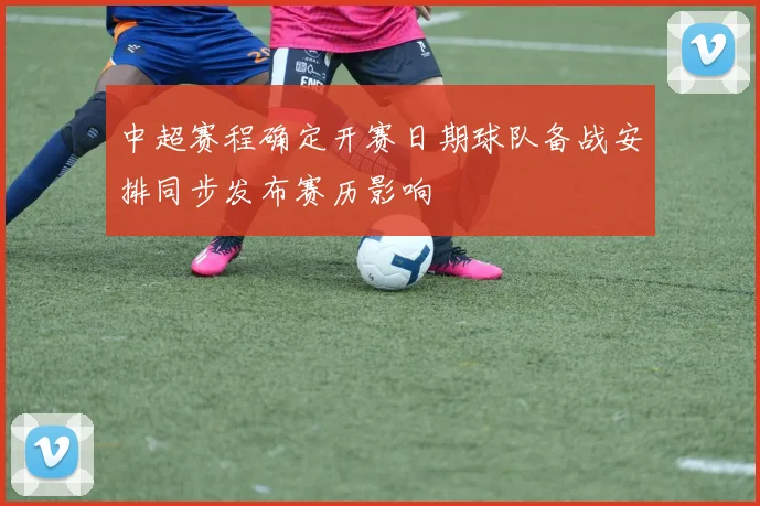 中超赛程确定开赛日期球队备战安排同步发布赛历影响