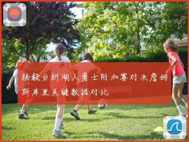 杨毅分析湖人勇士附加赛对决詹姆斯库里关键数据对比