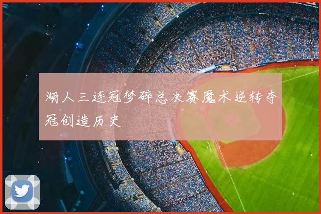 湖人三连冠梦碎总决赛魔术逆转夺冠创造历史