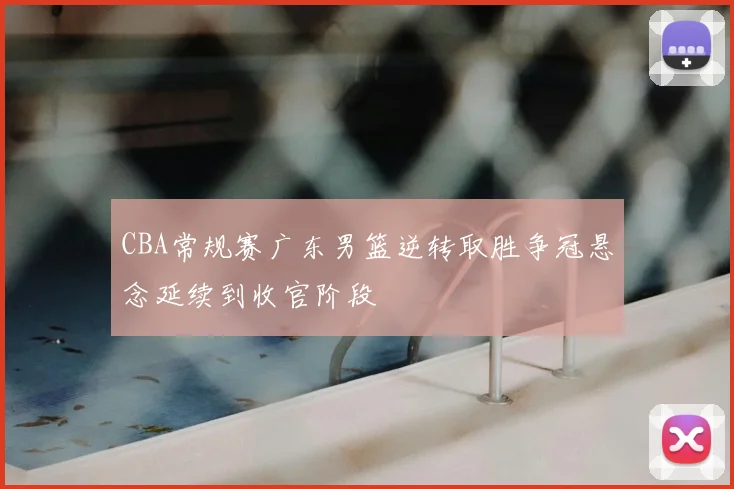 CBA常规赛广东男篮逆转取胜争冠悬念延续到收官阶段