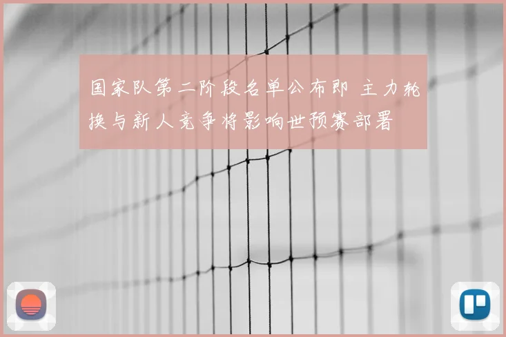 国家队第二阶段名单公布即 主力轮换与新人竞争将影响世预赛部署