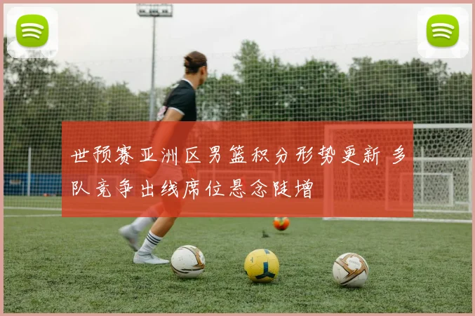 世预赛亚洲区男篮积分形势更新 多队竞争出线席位悬念陡增