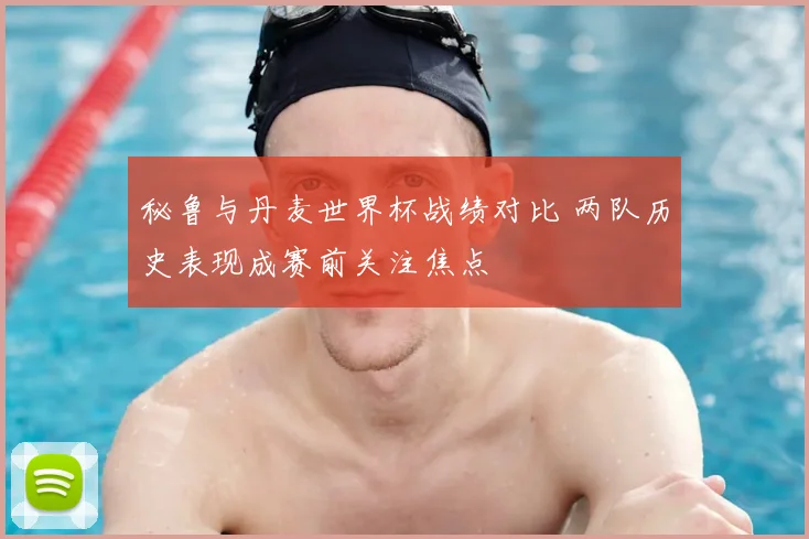 秘鲁与丹麦世界杯战绩对比 两队历史表现成赛前关注焦点