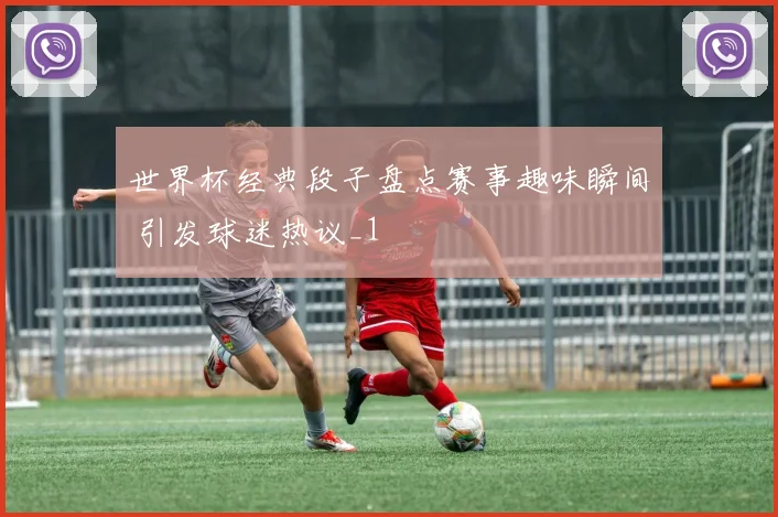 世界杯经典段子盘点赛事趣味瞬间 引发球迷热议_1