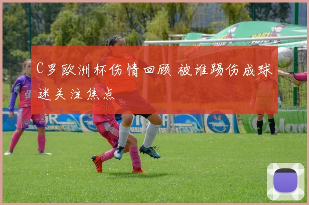 C罗欧洲杯伤情回顾 被谁踢伤成球迷关注焦点
