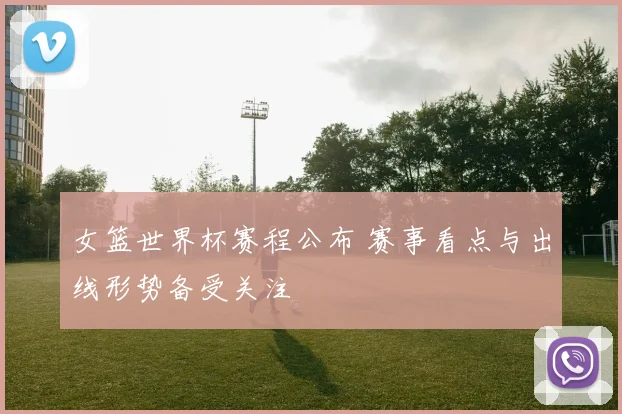 女篮世界杯赛程公布 赛事看点与出线形势备受关注