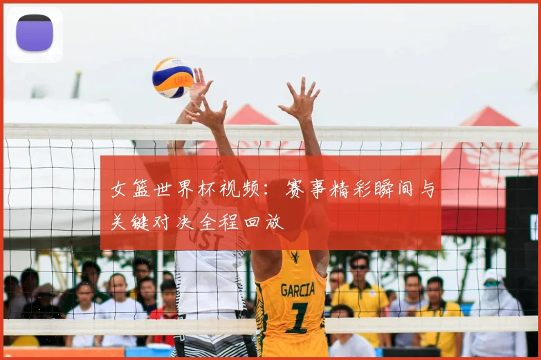 女篮世界杯视频：赛事精彩瞬间与关键对决全程回放