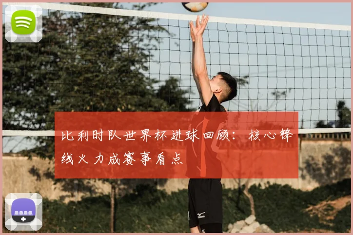 比利时队世界杯进球回顾:核心锋线火力成赛事看点