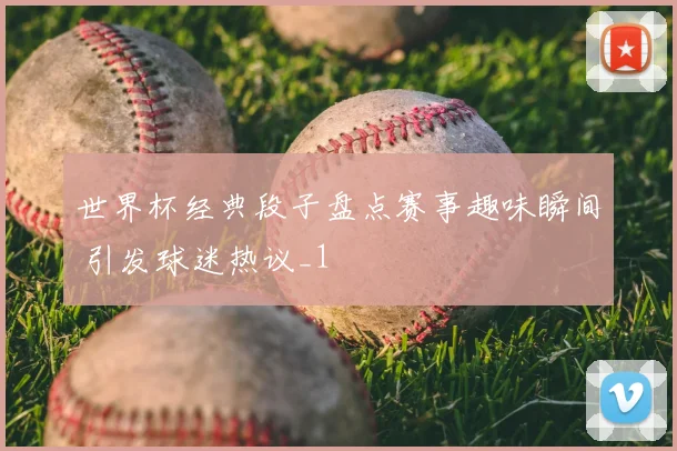 世界杯经典段子盘点赛事趣味瞬间 引发球迷热议_1