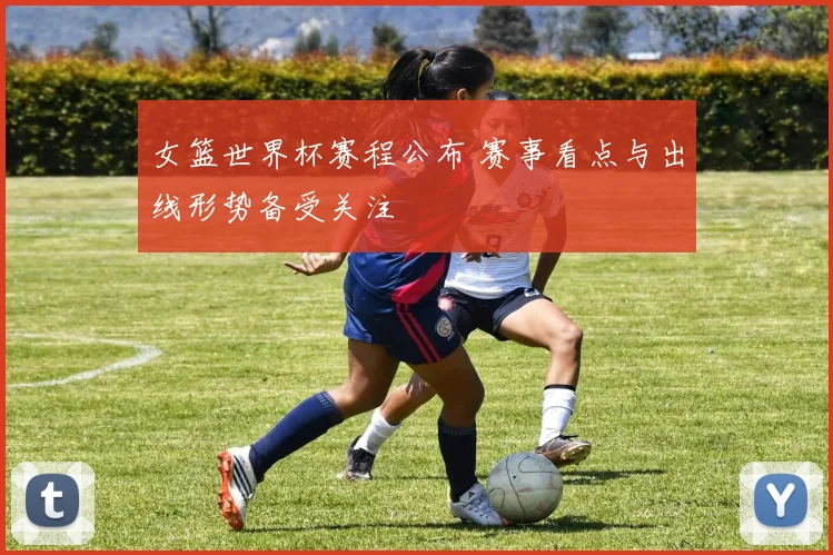 女篮世界杯赛程公布 赛事看点与出线形势备受关注
